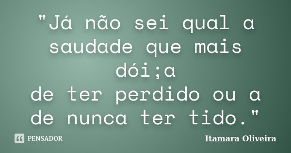 "Já não sei qual a saudade que mais dói;a de ter perdido ou a de nunca ter tido."... Frase de Itamara Oliveira.