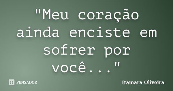 "Meu coração ainda enciste em sofrer por você..."... Frase de Itamara Oliveira.