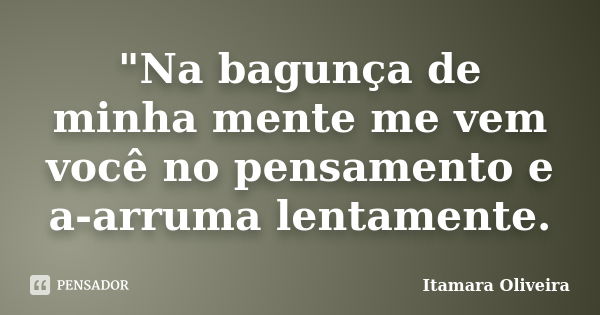 "Na bagunça de minha mente me vem você no pensamento e a-arruma lentamente.... Frase de Itamara Oliveira.