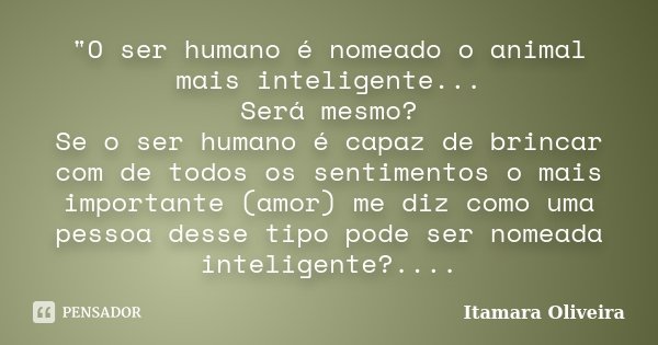 "O ser humano é nomeado o animal mais inteligente... Será mesmo? Se o ser humano é capaz de brincar com de todos os sentimentos o mais importante (amor) me... Frase de Itamara Oliveira.