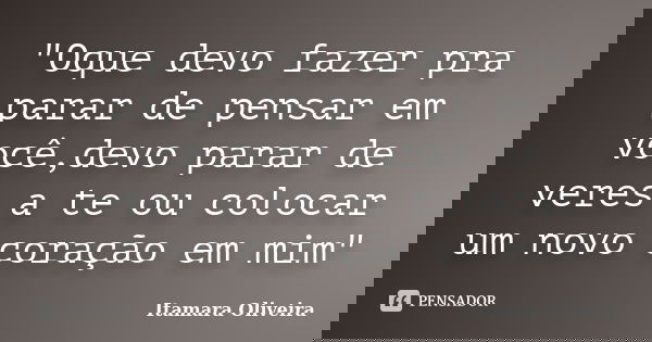 "Oque devo fazer pra parar de pensar em você,devo parar de veres a te ou colocar um novo coração em mim"... Frase de Itamara Oliveira.
