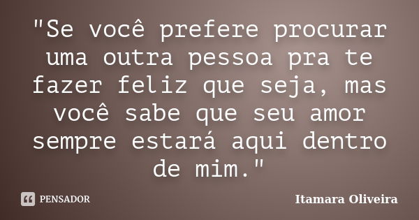 "Se você prefere procurar uma outra pessoa pra te fazer feliz que seja, mas você sabe que seu amor sempre estará aqui dentro de mim."... Frase de Itamara Oliveira.