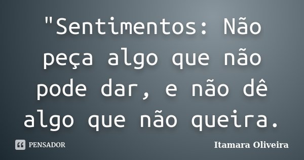 "Sentimentos: Não peça algo que não pode dar, e não dê algo que não queira.... Frase de Itamara Oliveira.