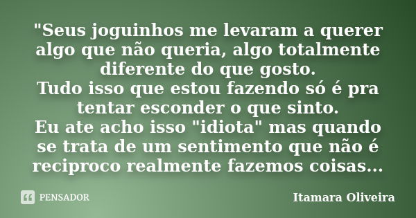 "Seus joguinhos me levaram a querer algo que não queria, algo totalmente diferente do que gosto. Tudo isso que estou fazendo só é pra tentar esconder o que... Frase de Itamara Oliveira.