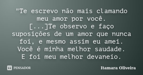 "Te escrevo não mais clamando meu amor por você. [...]Te observo e faço suposições de um amor que nunca foi, e mesmo assim eu amei. Você é minha melhor sau... Frase de Itamara Oliveira.