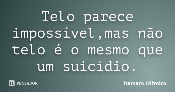 Telo parece impossível,mas não telo é o mesmo que um suicídio.... Frase de Itamara Oliveira.