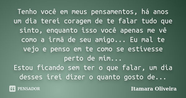 Tenho você em meus pensamentos, há anos um dia terei coragem de te falar tudo que sinto, enquanto isso você apenas me vê como a irmã de seu amigo... Eu mal te v... Frase de Itamara Oliveira.