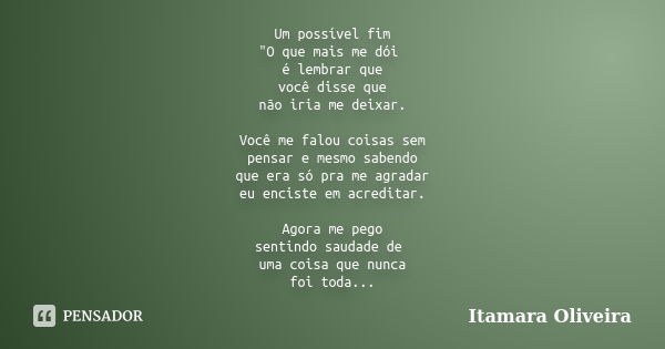 Um possível fim "O que mais me dói é lembrar que você disse que não iria me deixar. Você me falou coisas sem pensar e mesmo sabendo que era só pra me agrad... Frase de Itamara Oliveira.