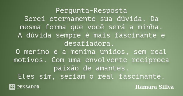 Pergunta-Resposta Serei eternamente sua dúvida. Da mesma forma que você será a minha. A dúvida sempre é mais fascinante e desafiadora. O menino e a menina unido... Frase de Itamara Sillva.