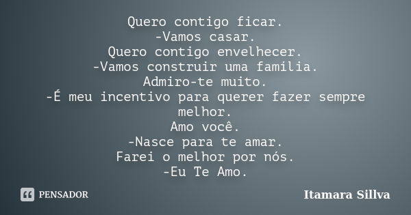 Quero contigo ficar. -Vamos casar. Quero contigo envelhecer. -Vamos construir uma família. Admiro-te muito. -É meu incentivo para querer fazer sempre melhor. Am... Frase de Itamara Sillva.