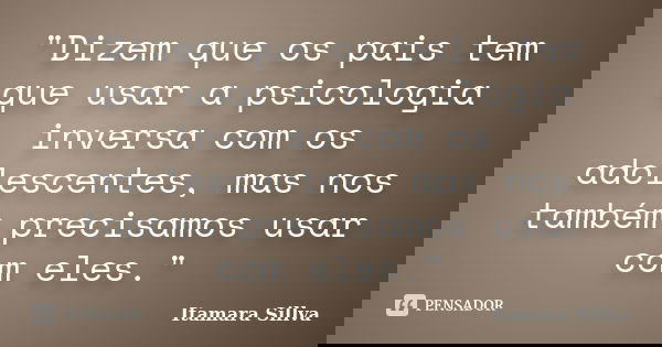 "Dizem que os pais tem que usar a psicologia inversa com os adolescentes, mas nos também precisamos usar com eles."... Frase de Itamara Sillva.