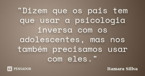 "Dizem que os pais tem que usar a psicologia inversa com os adolescentes, mas nos também precisamos usar com eles."... Frase de Itamara Sillva.