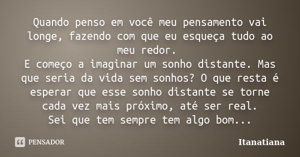 Quando penso em você meu pensamento vai longe, fazendo com que eu esqueça tudo ao meu redor. E começo a imaginar um sonho distante. Mas que seria da vida sem so... Frase de Itanatiana.