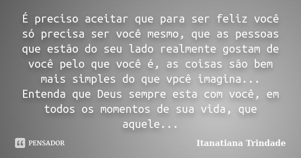 É preciso aceitar que para ser feliz você só precisa ser você mesmo, que as pessoas que estão do seu lado realmente gostam de você pelo que você é, as coisas sã... Frase de Itanatiana Trindade.