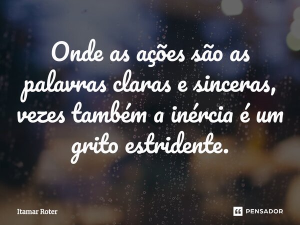 Onde as ações são as palavras claras e sinceras, vezes também a inércia é um grito estridente.... Frase de ita.