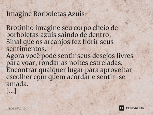 ⁠Imagine Borboletas Azuis Brotinho imagine seu corpo cheio de borboletas azuis saindo de dentro,
Sinal que os arcanjos fez florir seus sentimentos.
Agora você p... Frase de Itaoe Fulino.