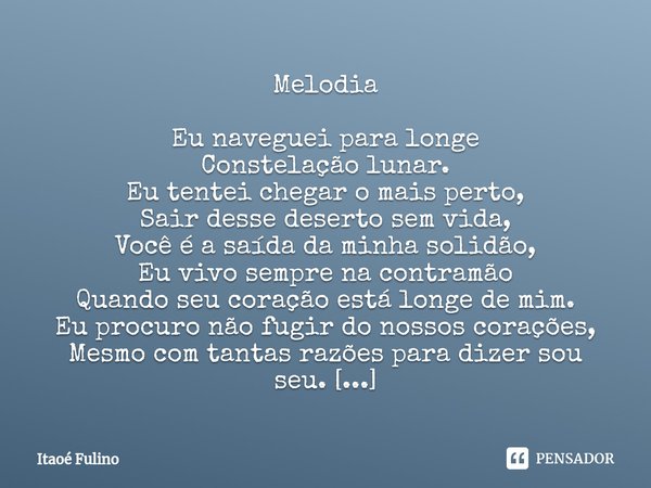 Melodia Eu naveguei para longe
Constelação lunar.
Eu tentei chegar o mais perto,
Sair desse deserto sem vida,
Você é a saída da minha solidão,
Eu vivo sempre na... Frase de Itaoe Fulino.