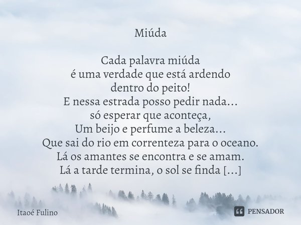 ⁠Miúda Cada palavra miúda
é uma verdade que está ardendo
dentro do peito!
E nessa estrada posso pedir nada...
só esperar que aconteça,
Um beijo e perfume a bele... Frase de Itaoe Fulino.