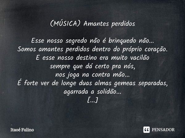 ⁠(MÚSICA) Amantes perdidos Esse nosso segredo não é brinquedo não...
Somos amantes perdidos dentro do próprio coração.
E esse nosso destino era muito vacilão
se... Frase de Itaoe Fulino.