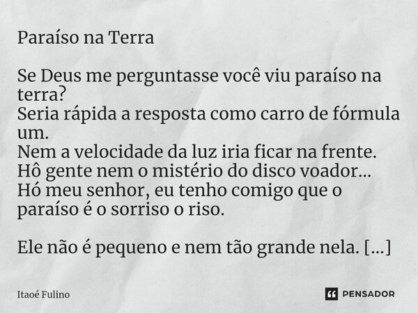 Paraíso na Terra Se Deus me perguntasse você viu paraíso na terra? Seria rápida a resposta como carro de fórmula um. Nem a velocidade da luz iria ficar na fren... Frase de Itaoe Fulino.