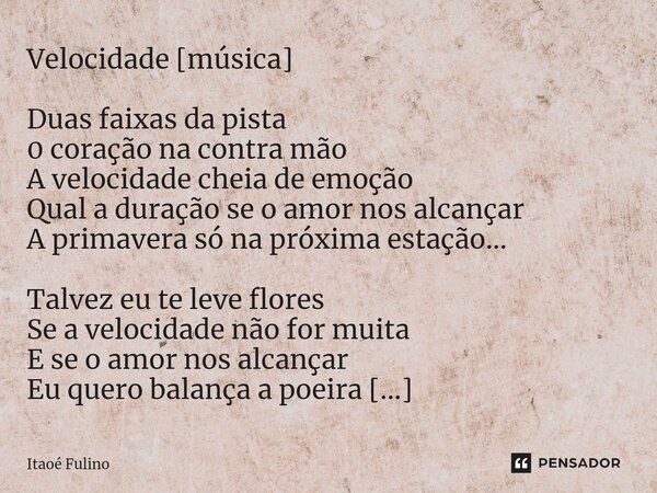 Velocidade [música] ⁠Duas faixas da pista 0 coração na contra mão A velocidade cheia de emoção Qual a duração se o amor nos alcançar A primavera só na próxima e... Frase de Itaoe Fulino.