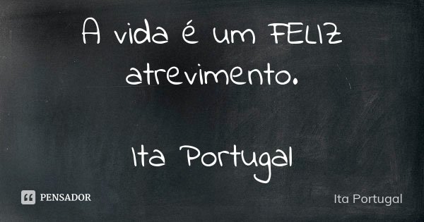 A vida é um FELIZ atrevimento. Ita Portugal... Frase de Ita Portugal.