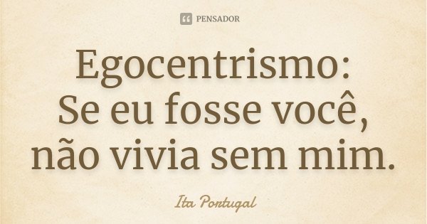 Egocentrismo: Se eu fosse você, não vivia sem mim.... Frase de Ita Portugal.