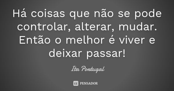 Há coisas que não se pode controlar, alterar, mudar. Então o melhor é viver e deixar passar!... Frase de Ita Portugal.