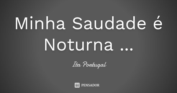 Minha Saudade é Noturna ...... Frase de Ita Portugal.