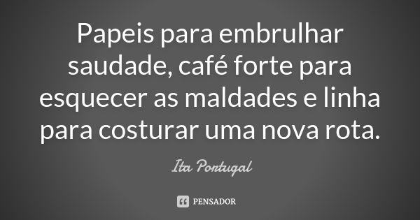 Papeis para embrulhar saudade, café forte para esquecer as maldades e linha para costurar uma nova rota.... Frase de Ita Portugal.