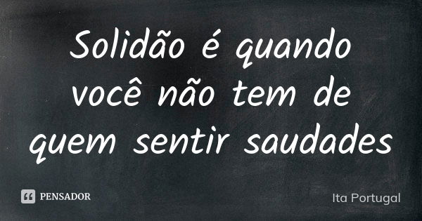 Solidão é quando você não tem de quem sentir saudades... Frase de Ita Portugal.