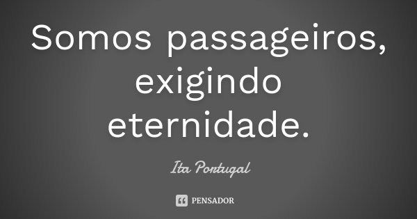 Somos passageiros, exigindo eternidade.... Frase de Ita Portugal.