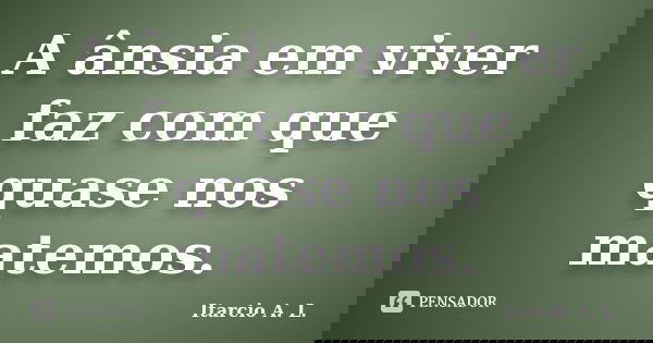 A ânsia em viver faz com que quase nos matemos.... Frase de Itarcio A. L..
