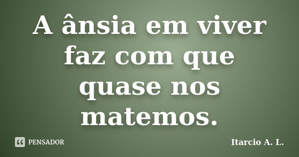 A ânsia em viver faz com que quase nos matemos.... Frase de Itarcio A. L..