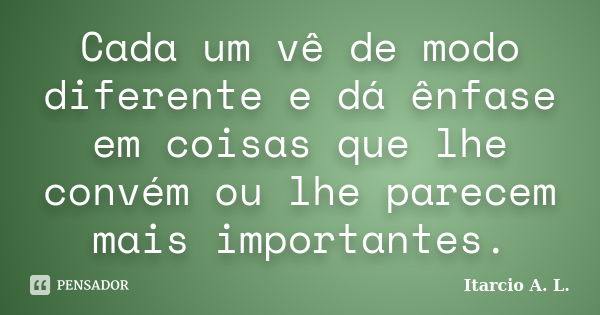 Cada um vê de modo diferente e dá ênfase em coisas que lhe convém ou lhe parecem mais importantes.... Frase de Itarcio A. L..