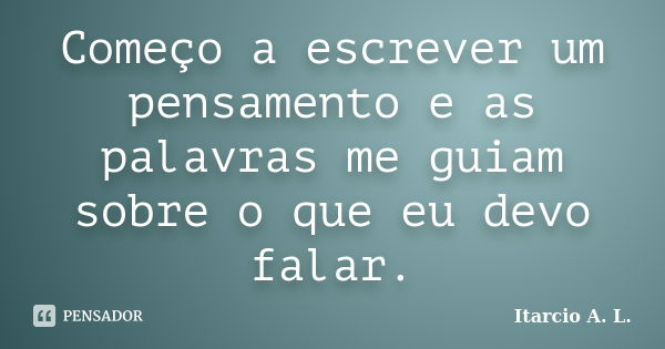 Começo a escrever um pensamento e as palavras me guiam sobre o que eu devo falar.... Frase de Itarcio A. L..