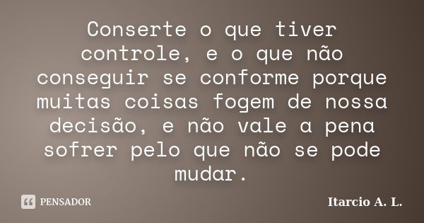 Conserte o que tiver controle, e o que não conseguir se conforme porque muitas coisas fogem de nossa decisão, e não vale a pena sofrer pelo que não se pode muda... Frase de Itarcio A. L..