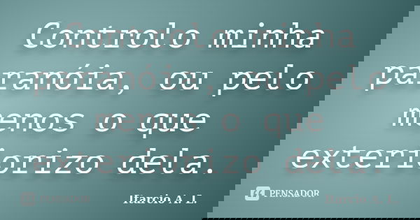 Controlo minha paranóia, ou pelo menos o que exteriorizo dela.... Frase de Itarcio A. L..