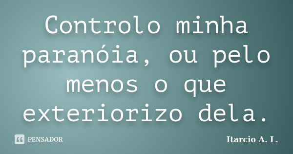 Controlo minha paranóia, ou pelo menos o que exteriorizo dela.... Frase de Itarcio A. L..