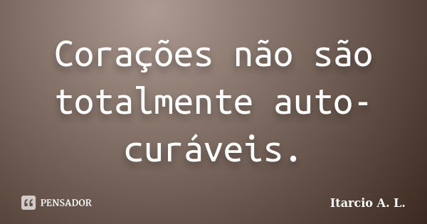 Corações não são totalmente auto-curáveis.... Frase de Itarcio A. L..