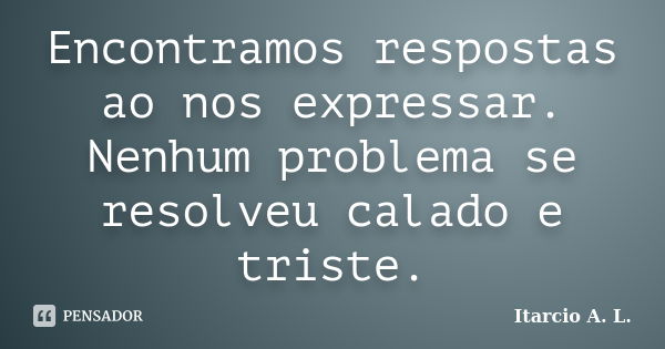 Encontramos respostas ao nos expressar. Nenhum problema se resolveu calado e triste.... Frase de Itarcio A. L..