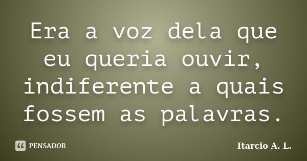 Era a voz dela que eu queria ouvir, indiferente a quais fossem as palavras.... Frase de Itarcio A. L..