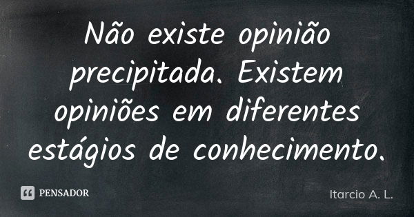 Não existe opinião precipitada. Existem opiniões em diferentes estágios de conhecimento.... Frase de Itarcio A. L..