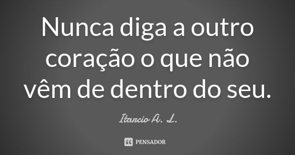 Nunca diga a outro coração o que não vêm de dentro do seu.... Frase de Itarcio A. L..