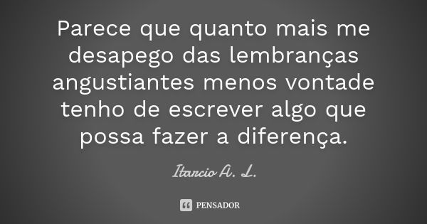 Parece que quanto mais me desapego das lembranças angustiantes menos vontade tenho de escrever algo que possa fazer a diferença.... Frase de Itarcio A. L..