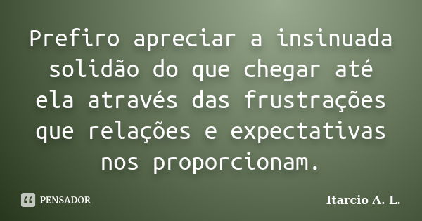 Prefiro apreciar a insinuada solidão do que chegar até ela através das frustrações que relações e expectativas nos proporcionam.... Frase de Itarcio A. L..