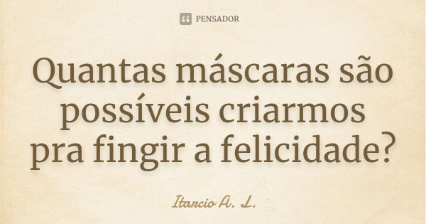 Quantas máscaras são possíveis criarmos pra fingir a felicidade?... Frase de Itarcio A. L..