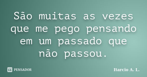 São muitas as vezes que me pego pensando em um passado que não passou.... Frase de Itarcio A. L..