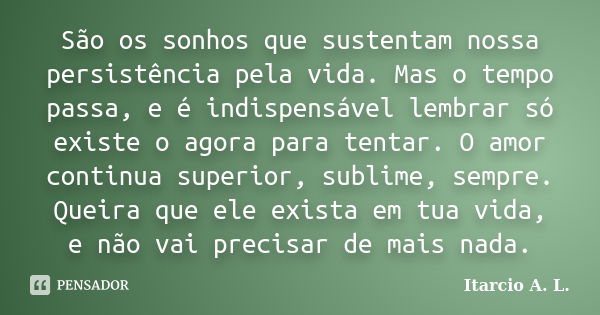 São os sonhos que sustentam nossa persistência pela vida. Mas o tempo passa, e é indispensável lembrar só existe o agora para tentar. O amor continua superior, ... Frase de Itarcio A. L..