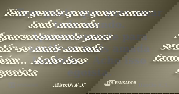 Tem gente que quer amar todo mundo. Aparentemente para sentir-se mais amada também... Acho isso egoísta.... Frase de Itarcio A. L..